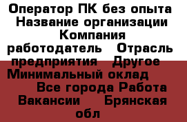 Оператор ПК без опыта › Название организации ­ Компания-работодатель › Отрасль предприятия ­ Другое › Минимальный оклад ­ 25 000 - Все города Работа » Вакансии   . Брянская обл.